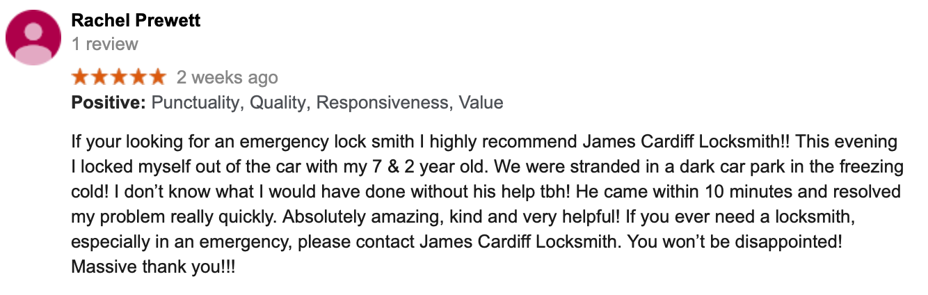 If your looking for an emergency lock smith I highly recommend James Cardiff Locksmith!! This evening  I locked myself out of the car with my 7 & 2 year old. We were stranded in a dark car park in the freezing cold! I don’t know what I would have done without his help tbh! He came within 10 minutes and resolved my problem really quickly. Absolutely amazing, kind and very helpful! If you ever need a locksmith, especially in an emergency, please contact James Cardiff Locksmith. You won’t be disappointed! Massive thank you!!!